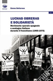 Luchas Obreras e solidarietà. Movimento operaio spagnolo e sostegno italiano durante il franchismo (1965-1975) libro di Bellarosa Emma