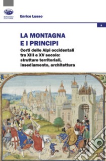 La montagna e i principi. Corti delle Alpi occidentali tra XIII e XV secolo: strutture territoriali, insediamento, architettura libro di Lusso Enrico