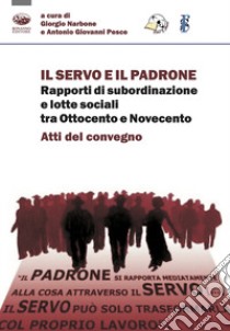 Il servo e il padrone. Rapporti di subordinazione e lotte sociali tra Ottocento e Novecento. Atti del Convegno libro di Narbone G. (cur.); Pesce A. G. (cur.)