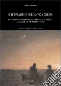 Il federalismo nell'antica grecia. La confederazione beotica tra il 479 e il 386 a.C. alla luce dei più recenti studi libro di Iandiorio Chiara