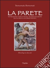 La parete. Separazione conflittuale teatralizzazione di una prova di sopravvivenza. Monologo in due atti libro di Benvenuti Benvenuto