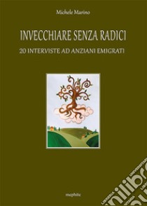 Invecchiare senza radici. 20 interviste ad anziani emigrati libro di Marino Michele