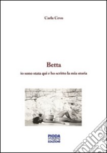 Storia di Betta. Io sono stata qui e ho scritto la mia storia libro di Cevo Carla