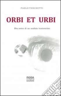 Orbi et urbi. Bloc-notes di un oculista trasteverino libro di Turchetti Paolo