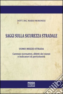 Saggi sulla sicurezza stradale. Uomo-mezzo-strada. Carenze normative, difetti dei mezzi e indicatori di pericolosità libro di Moronesi Mario