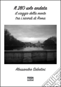 Il 280 solo andata. Il viaggio della mente tra i ricordi di Roma libro di Sabatini Alessandro