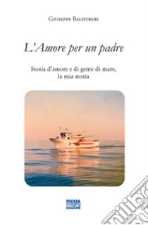 L'amore per un padre. Storia d'amore e di gente di mare, la mia storia libro di Balistreri Giuseppe