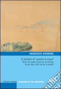 Il mestiere di «guardar le acque». «Molti che varda e pochi se ne intende. Da poi fato molti vol dar la menda» libro di Antoniol Francesco