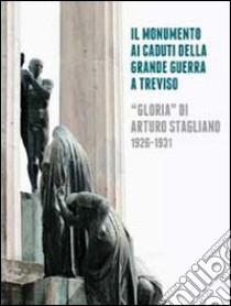 Il monumento ai caduti della grande guerra a Treviso. «Gloria» di Arturo Stagliano (1926-1931). Ediz. illustrata libro di Spiazzi A. M. (cur.); Pregnolato M. (cur.); Gerhardinger M. E. (cur.)