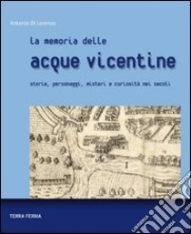 La memoria delle acque vicentine. Storie, personaggi, misteri e curiosità nei secoli libro di Di Lorenzo Antonio