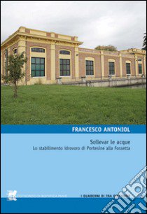 Sollevar le acque. Lo stabilimento idrovoro di Portesine alla Fossetta libro di Antoniol Francesco