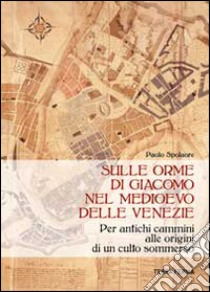 Sulle orme di Giacomo nel medioevo delle Venezie. Per antichi cammini alle origini di un culto sommerso libro di Spolaore Paolo