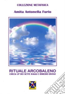 Rituale Arcobaleno. Check up dei sette raggi e rimedio divino libro di Furio Amita Antonella