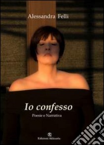 Io confesso. Poesia e narrativa libro di Felli Alessandra