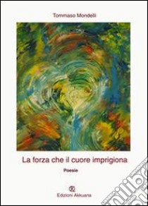 La forza che il cuore imprigiona libro di Mondelli Tommaso