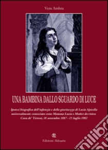 Una bambina dallo sguardo di luce. Ipotesi biografica dell'infanzia e della giovinezza di Lucia Apicella, universalmente conosciuta come mamma Lucia... libro di Ambra Vera