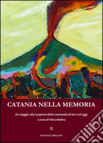 Catania nella memoria. Un viaggio alla scoperta della catanesità di ieri e di oggi libro di Ambra V. (cur.)