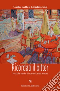 Ricordati il bitter. Piccole storie di farneticante amore libro di Lottek Landriscina Carlo