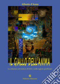 Il giallo dell'anima. La soluzione nel mistero di fede o nella ragione purificata? libro di D'Anna Alberto