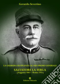 La Guardia di Finanza al suo primo Generale. Salvatore La Ferla (Augusta 1863-Roma 1931) libro di Severino Gerardo