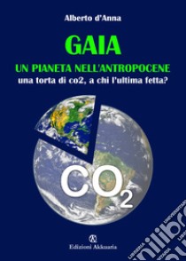 Gaia. Un pianeta nell'antropocene. Una tora di CO2, a chi l'ultima fetta? libro di D'Anna Alberto