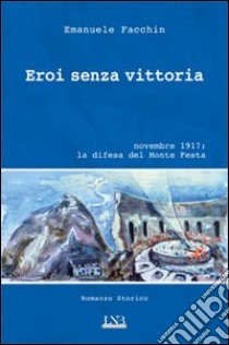 Eroi senza vittoria. Novembre 1917: la difesa del monte Festa libro di Facchin Emanuele