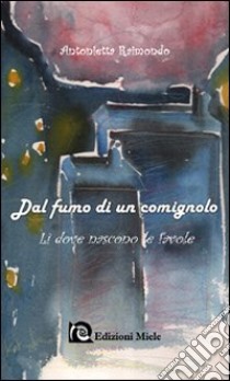 Dal fumo di un comignolo. Lì dove nascono le favole. Ediz. illustrata libro di Raimondo Antonietta