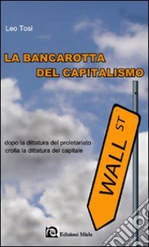 La bancarotta del capitalismo. Dopo la dittatura del proletariato crolla la dittatura del capitale libro di Tosi Leonello