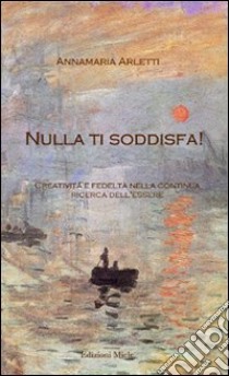 Nulla ti soddisfa! Creatività e fedeltà nella continua ricerca dell'Esssere libro di Arletti Annamaria