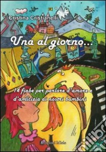 Una al giorno... 14 fiabe per parlare d'amore e di amicizia ai nostri bambini libro di Cristianelli Cristina