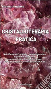 Cristalloterapia pratica nei riflessi dei cristalli... saggezza antica, equilibrio e armonia, benessere psico-fisico ed energia... per una maggiore consapevolezza libro di Angelino Tiziana