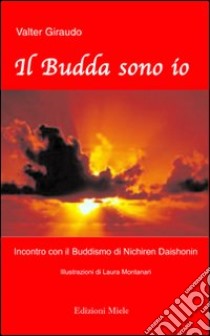 Il Budda sono io. Incontro con il buddismo di Nichiren Daishonim libro di Giraudo Valter