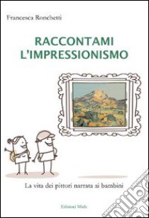 Raccontami l'inpressionismo. La vita dei pittori narrata ai bambini. Ediz. illustrata libro di Ronchetti Francesca