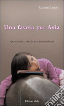 Una favola per Asia. Quando ami la vita, lei sa contraccambiarti libro di Lozzio Rossana