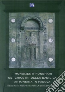 I monumenti funerari nei chiostri della basilica Antoniana di Padova. Indagini e ricerche per la conservazione libro di Spiazzi A. M. (cur.); Fassina V. (cur.)