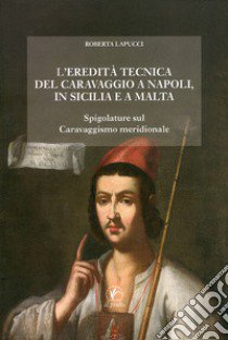 L'eredità tecnica del Caravaggio a Napoli, in Sicilia, a Malta. Spigolature sul caravaggismo meridionale. Ediz. illustrata libro di Lapucci Roberta