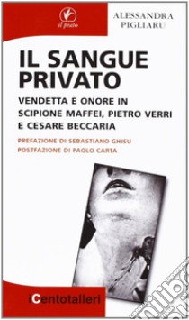 Il sangue privato. Vendetta e onore in Scipione Maffei, Pietro Verri e Cesare Beccaria libro di Pigliaru Alessandra