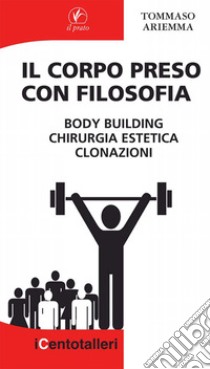 Il corpo preso con filosofia. Body building, chirurgia estetica, clonazioni libro di Ariemma Tommaso