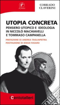 Utopia concreta. Pensiero utopico e ideologia in Niccolò Machiavelli e Tommaso  Campanella, Corrado Clavérini, Il Prato