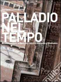 Palladio nel tempo. Trasformazioni, autenticità, mito tra Ottocento e Novecento libro di Paternò Damiana