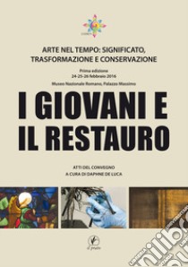 I giovani e il restauro. Arte nel tempo: significato, trasformazione e conservazione. Atti del Convegno (Roma, 24-25-26 febbraio 2016) libro di De Luca D. (cur.)