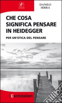 Che cosa significa pensare in Heidegger. Per un'etica del pensare libro di Serra Danilo