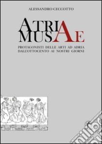 Atriae musae. Protagonisti delle arti ad Adria dall'Ottocento ai nostri giorni libro di Ceccotto Alessandro