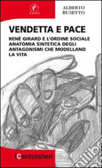 Vendetta e pace. René Girard e l'ordine sociale anatomia sintetica degli antagonismi che modellano la vita libro di Busetto Alberto