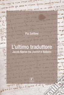 L'ultimo traduttore. Jacob Alpron tra yiddish e italiano libro di Settimi Pia