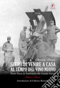 Spero di venire a casa al tempo del vino nuovo. Piero Donà da Sambruson alla Grande Guerra libro di Donà Chiara