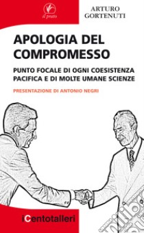 Apologia del compromesso. Punto focale di ogni coesistenza pacifica e di molte umane scienze libro di Gortenuti Arturo