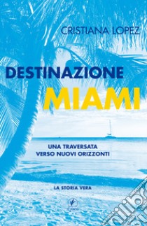 Destinazione Miami. Una traversata verso nuovi orizzonti libro di Lopez Cristiana