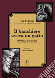 Il banchiere aveva un gatto. Gli ebrei di Montagnana tra storia e cronache libro di Settimi Pia