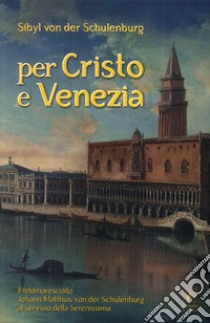 Per Cristo e Venezia. Il Feldmaresciallo Matthias von der Schulenburg al servizio delle Serenessima libro di Schulenburg Sibyl von der